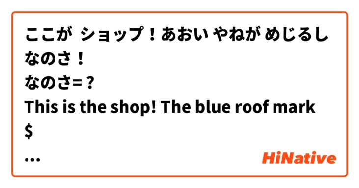 ここが  ショップ！あおい やねが めじるし なのさ！
なのさ= ?
This is the shop! The blue roof mark %$$%?
Thanks.
