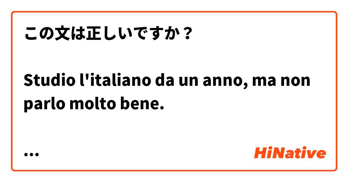 この文は正しいですか？

Studio l'italiano da un anno, ma non parlo molto bene.

「一年前からイタリア語を勉強しているが、あまり話せない。」と言いたいです。