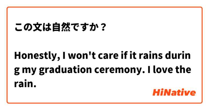 この文は自然ですか？

Honestly, I won't care if it rains during my graduation ceremony. I love the rain.

正直、卒業式の中に雨が降っても、なんでもいいよ。雨が大好き。