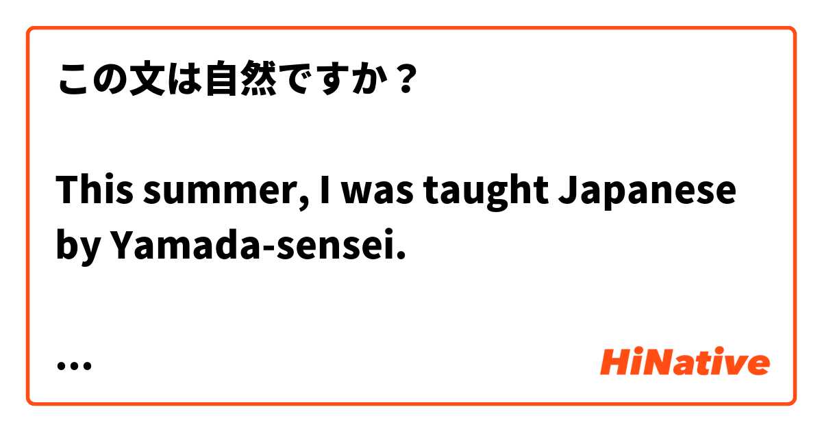 この文は自然ですか？

This summer, I was taught Japanese by Yamada-sensei.

I. 今夏、山田先生に日本語を教えられました。

II. 今夏、山田先生に日本語を教えてくれられました。