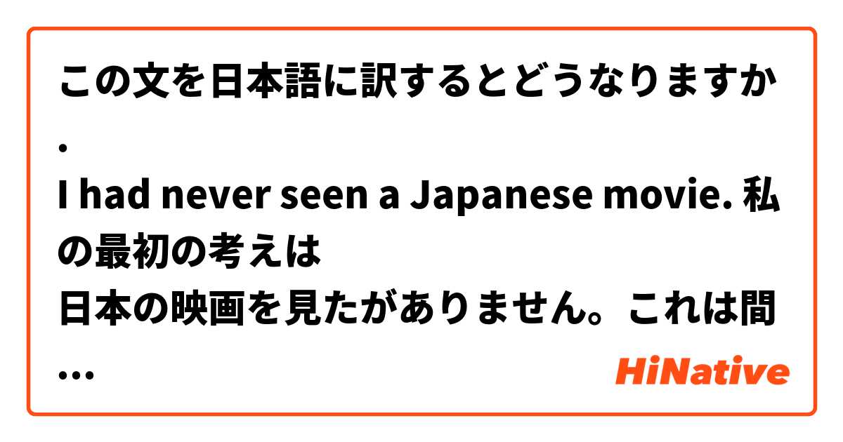 この文を日本語に訳するとどうなりますか.
I had never seen a Japanese movie. 私の最初の考えは
日本の映画を見たがありません。これは間違いですか？
別に質問
私の最初の文ためにもっと簡単の方法が存在してますか
各の間違いを指摘してください は 日本語 で何と言いますか？