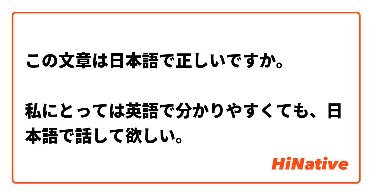 この文章は日本語で正しいですか。

私にとっては英語で分かりやすくても、日本語で話して欲しい。