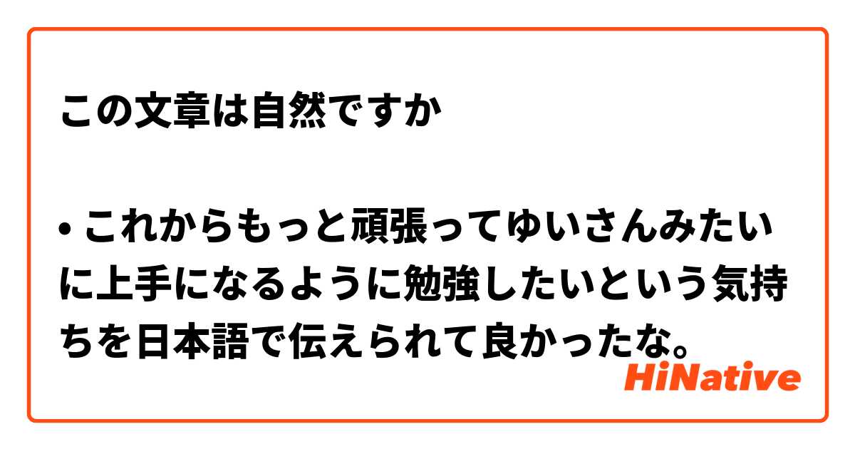 この文章は自然ですか

• これからもっと頑張ってゆいさんみたいに上手になるように勉強したいという気持ちを日本語で伝えられて良かったな。

