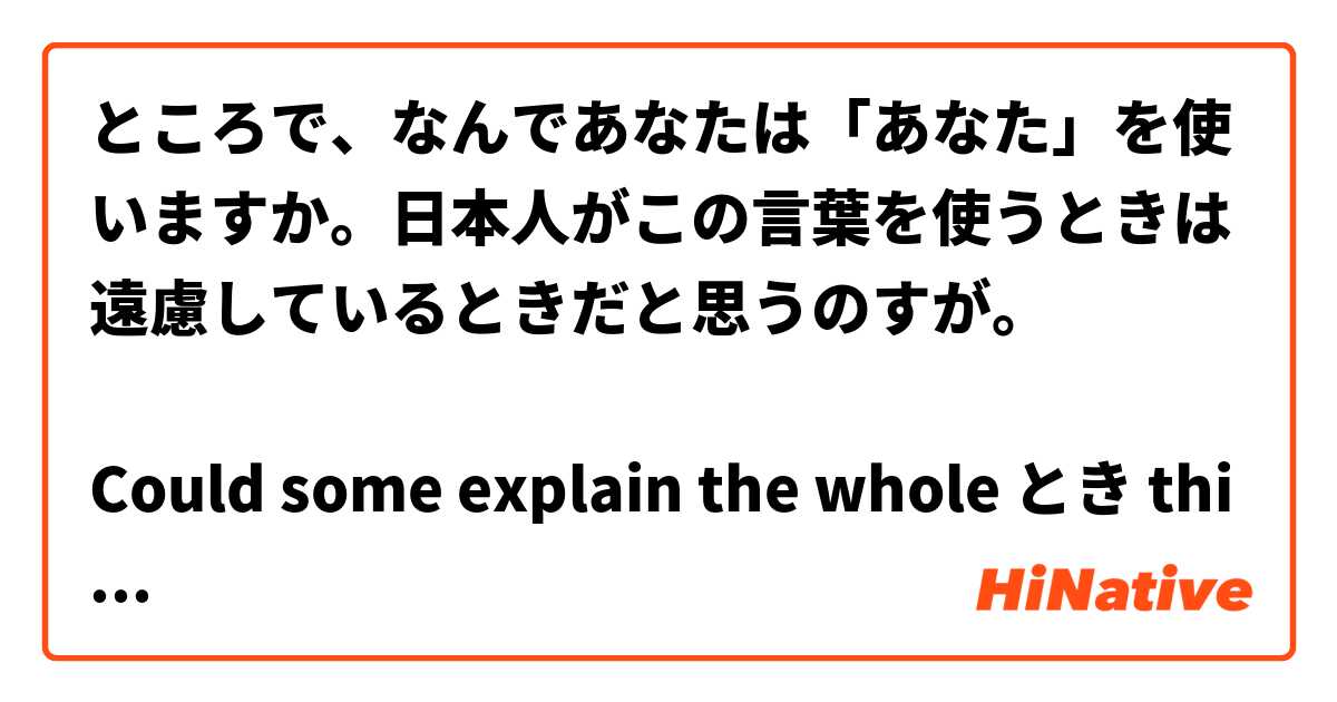 ところで、なんであなたは「あなた」を使いますか。日本人がこの言葉を使うときは遠慮しているときだと思うのすが。

Could some explain the whole とき thing going on here? Is this some kind of a sentence structure?
