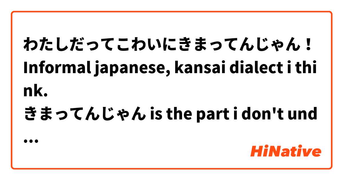 わたしだってこわいにきまってんじゃん！ Informal japanese, kansai dialect i think. 
きまってんじゃん is the part i don't understand.