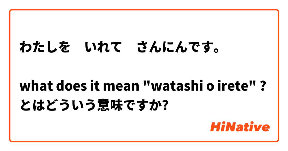 わたしを　いれて　さんにんです。

what does it mean "watashi o irete" ? とはどういう意味ですか?