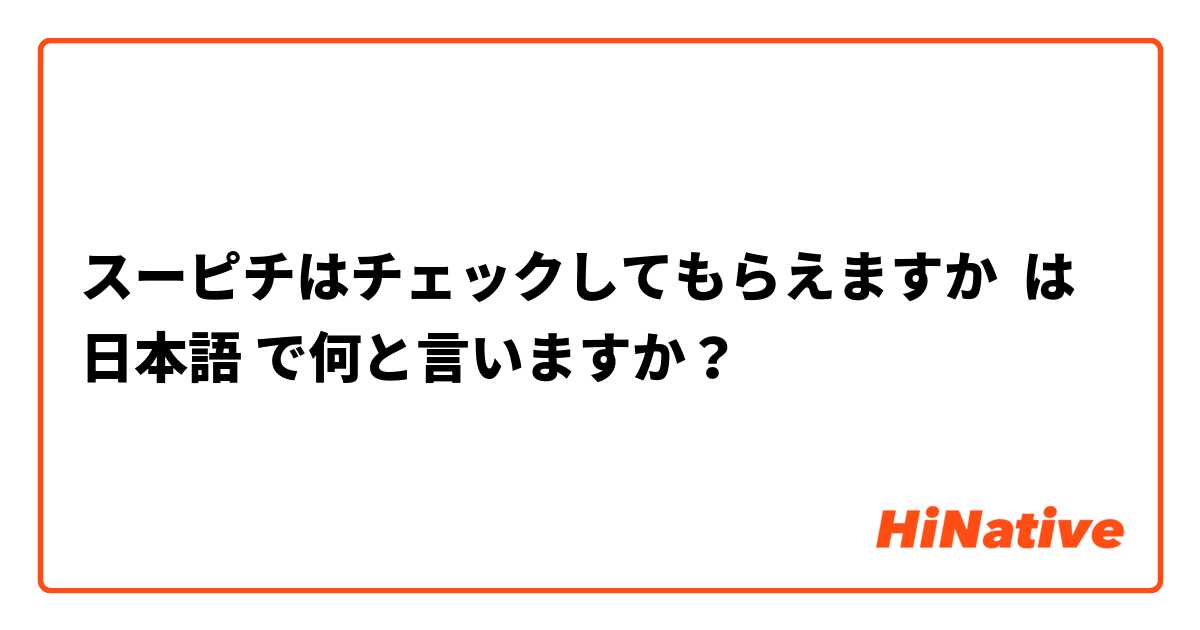 スーピチはチェックしてもらえますか は 日本語 で何と言いますか？