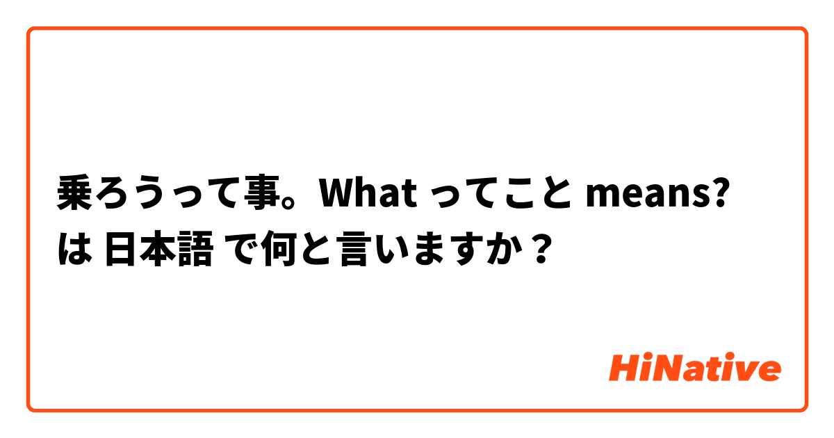 乗ろうって事。What ってこと means? は 日本語 で何と言いますか？