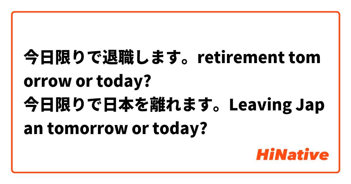 今日限りで退職します。retirement tomorrow or today?
今日限りで日本を離れます。Leaving Japan tomorrow or today?