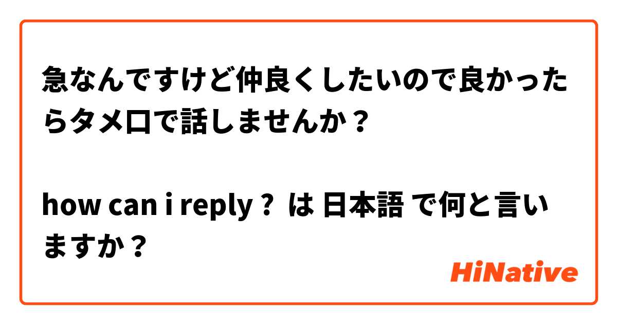 急なんですけど仲良くしたいので良かったらタメ口で話しませんか？😖💭

how can i reply ?  は 日本語 で何と言いますか？