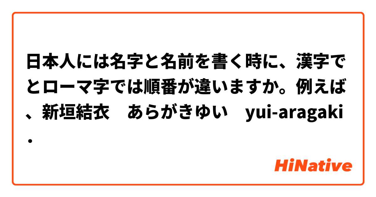 日本人には名字と名前を書く時に 漢字でとローマ字では順番が違いますか 例えば 新垣結衣 あらがきゆい Yui Aragaki Hinative