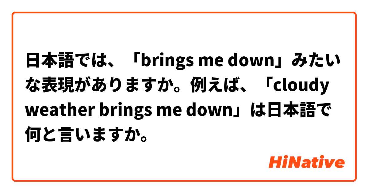 日本語では、「brings me down」みたいな表現がありますか。例えば、「cloudy weather brings me down」は日本語で何と言いますか。