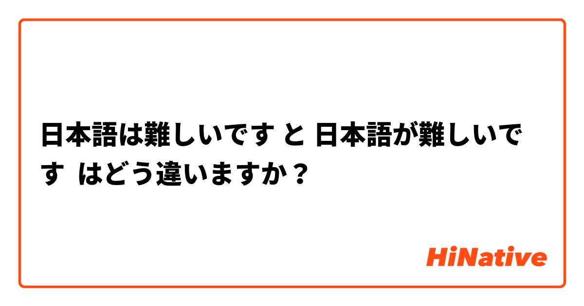 日本語は難しいです と 日本語が難しいです はどう違いますか？