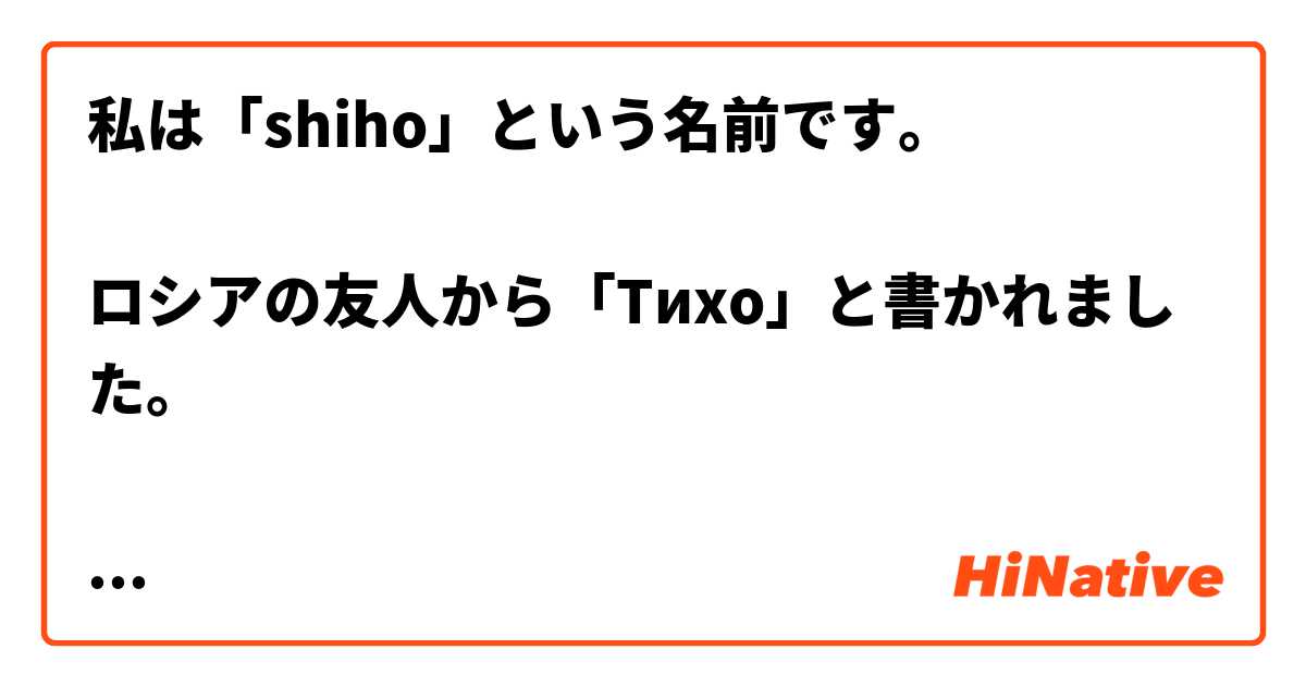 私は Shiho という名前です ロシアの友人から Tiho と書かれました ロシア語には Shiho という発音はないのですか Hinative