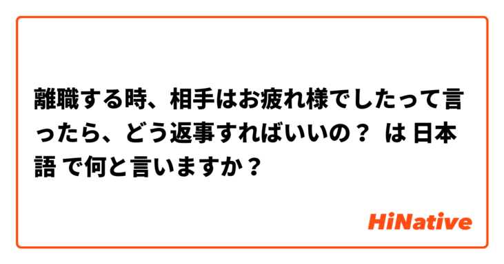 離職する時、相手はお疲れ様でしたって言ったら、どう返事すればいいの？ は 日本語 で何と言いますか？