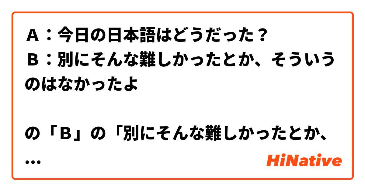 Ａ：今日の日本語はどうだった？
Ｂ：別にそんな難しかったとか、そういうのはなかったよ

の「Ｂ」の「別にそんな難しかったとか、そういうのはなかったよ」代わりに
「そんなに難しいとかそんなのはなかった」それとも「そんなに難しいとかはなかった」と言い換えても同じですか？

あと、これは別の質門ですがすみません・・・
Ａ：あいつら絶対強いんじゃない！？
Ｂ：いやいや、戦ったことがあったんだけど、そんなに強いとかはなかった
この「Ｂ」は自然ですか？
他に「強かったとかそんなのなかった」とか「強かったとかそんなのはなかった」とか「強いとかそんなのはなかった」はどうですか？
