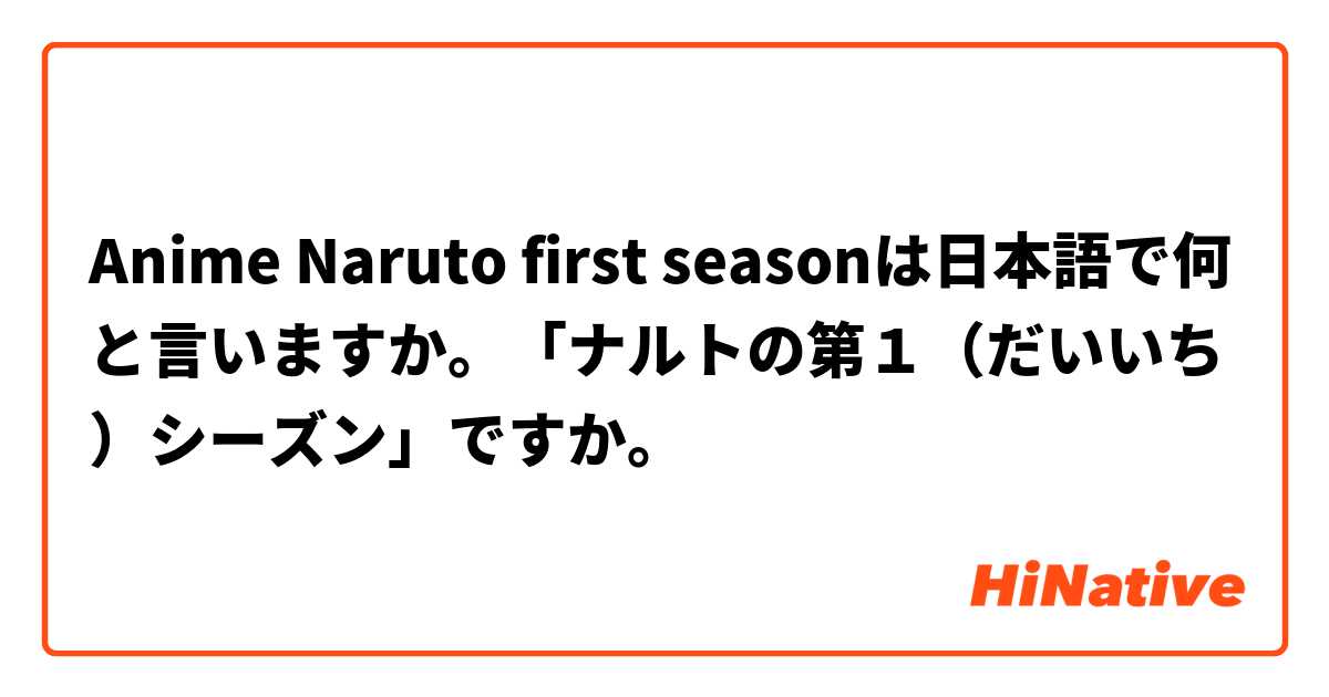 Anime Naruto first seasonは日本語で何と言いますか。「ナルトの第１（だいいち）シーズン」ですか。