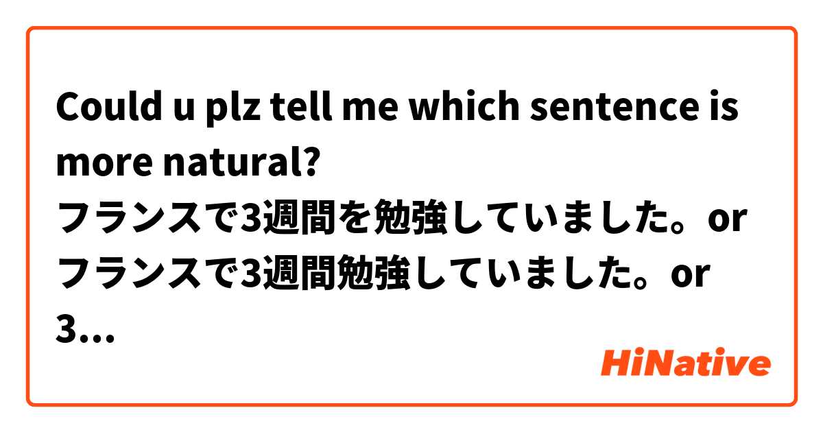 Could u plz tell me which sentence is more natural? 
フランスで3週間を勉強していました。or 
フランスで3週間勉強していました。or 
3週間、スリランカで勉強していました。