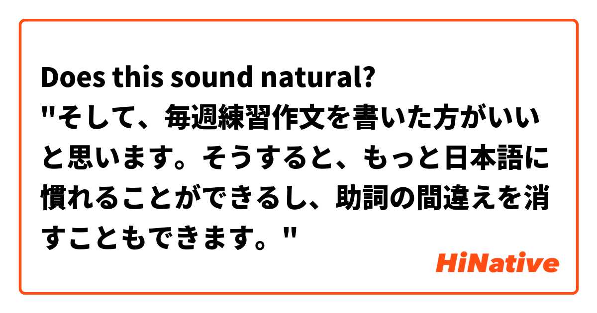 Does this sound natural?
"そして、毎週練習作文を書いた方がいいと思います。そうすると、もっと日本語に慣れることができるし、助詞の間違えを消すこともできます。"
