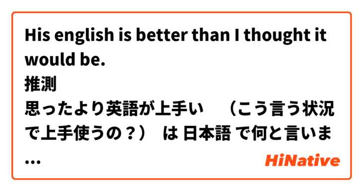 His english is better than I thought it would be.
推測
思ったより英語が上手い　（こう言う状況で上手使うの？） は 日本語 で何と言いますか？