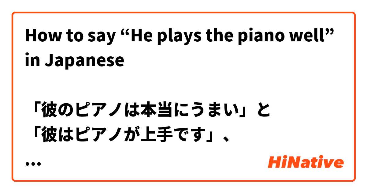 How to say “He plays the piano well” in Japanese

「彼のピアノは本当にうまい」と
「彼はピアノが上手です」、
どちらが正しいですか
