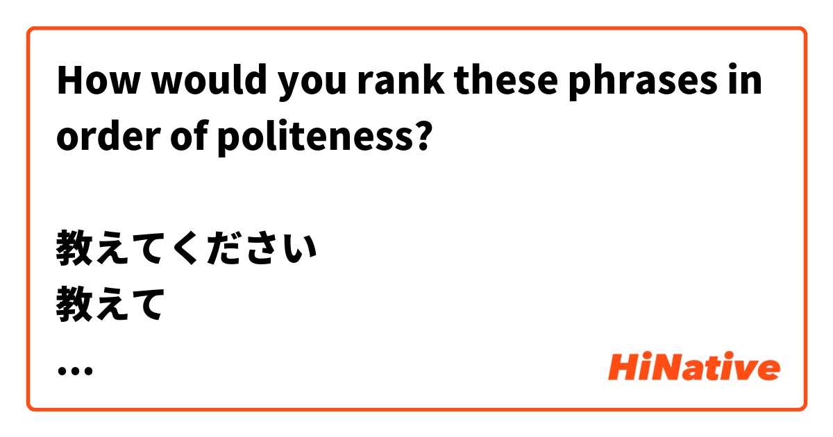 How would you rank these phrases in order of politeness?

教えてください
教えて
教えてくれ
教えろ
教えなさい
教えな