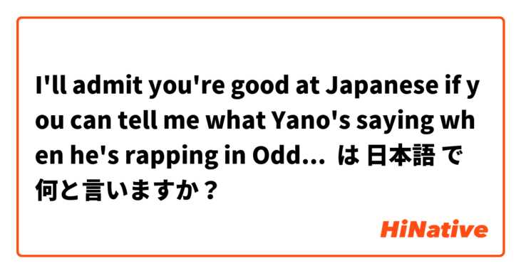 I'll admit you're good at Japanese if you can tell me what Yano's saying when he's rapping in Odd Taxi.
間違いだらけの推測
オッドタクシーにあるヤノのラップをちゃんと聞き取れば日本語の能力認めてあげるよ。 は 日本語 で何と言いますか？