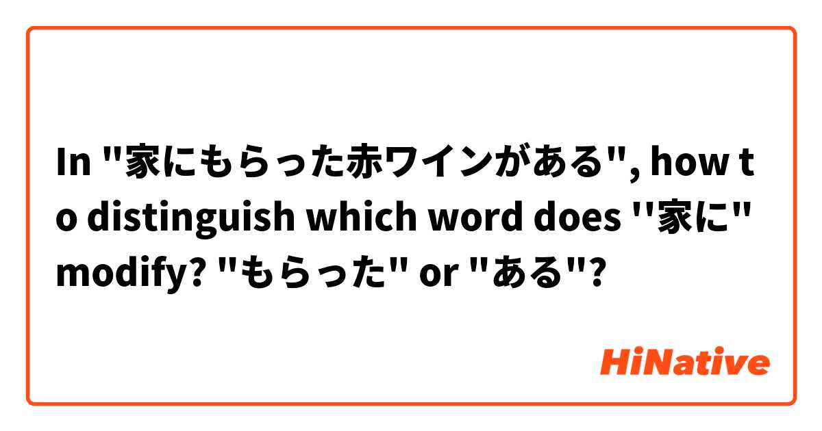In "家にもらった赤ワインがある", how to distinguish which word does ''家に" modify? "もらった" or "ある"?