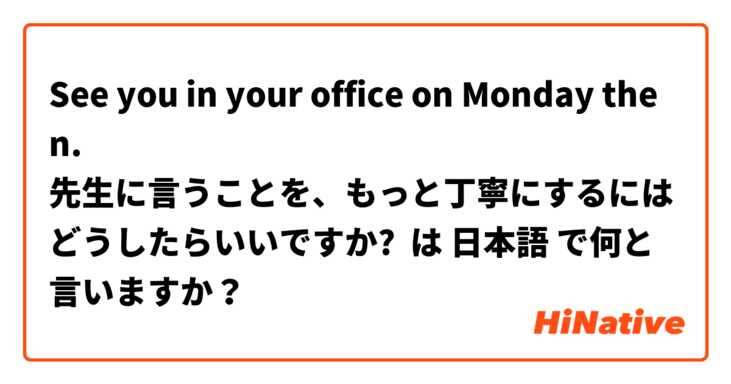 See you in your office on Monday then.
先生に言うことを、もっと丁寧にするにはどうしたらいいですか? は 日本語 で何と言いますか？