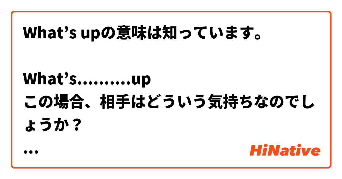 What’s upの意味は知っています。

What’s..........up
この場合、相手はどういう気持ちなのでしょうか？
日本語にするとどんな表現になりますか？
