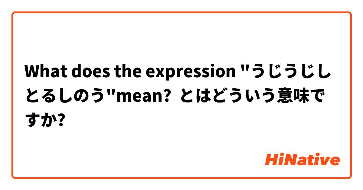 What does the expression "うじうじしとるしのう"mean?  とはどういう意味ですか?