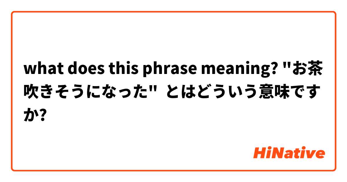 what does this phrase meaning? "お茶吹きそうになった" とはどういう意味ですか?