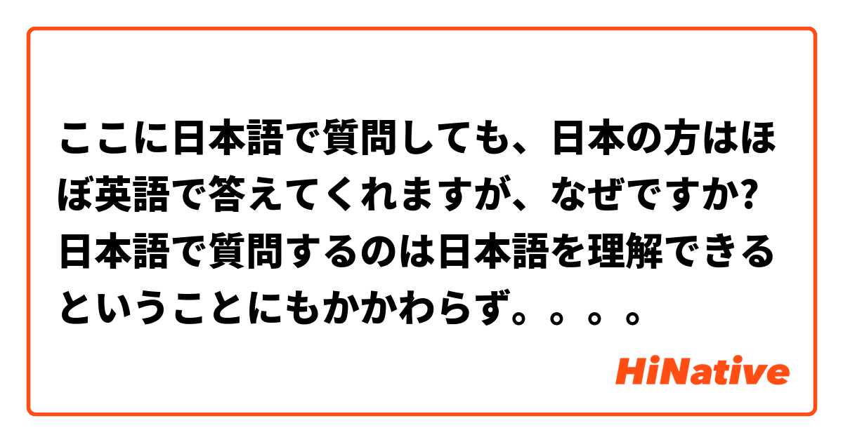ここに日本語で質問しても 日本の方はほぼ英語で答えてくれますが なぜですか 日本語で質問するのは日本語を理解できるということにもかかわらず Hinative