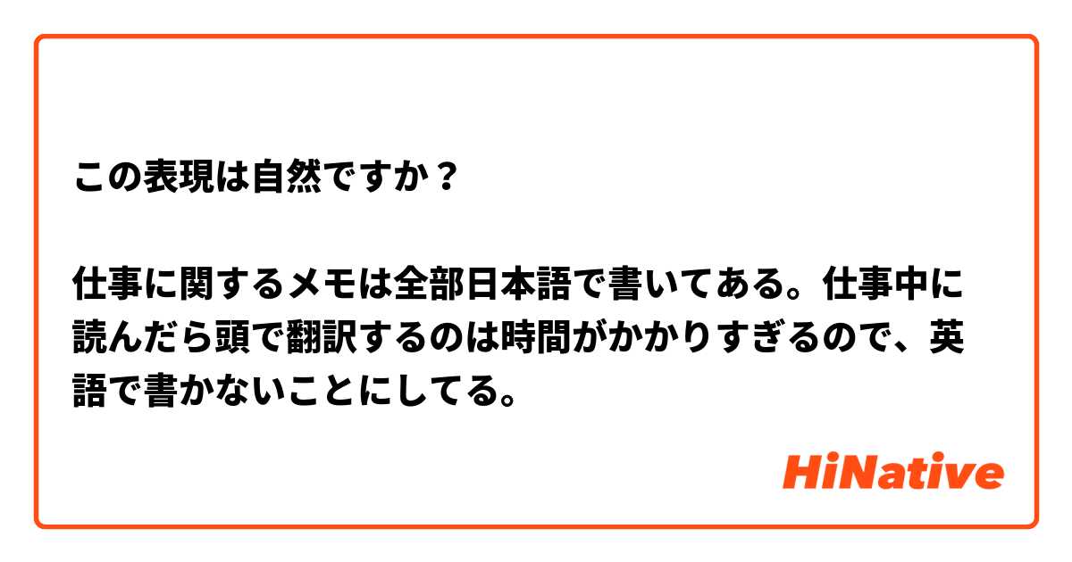 この表現は自然ですか 仕事に関するメモは全部日本語で書いてある 仕事中に読んだら頭で翻訳するのは時間がかかりすぎるので 英語で書かないことにしてる Hinative