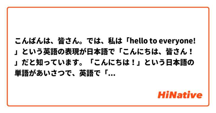 こんばんは 皆さん では 私は Hello To Everyone という英語の表現が日本語で こんにちは 皆さん だと知っています こんにちは という日本語の単語があいさつで 英語で Good Afternoon と言いますが Hello という英単語の日本語のあいさつが