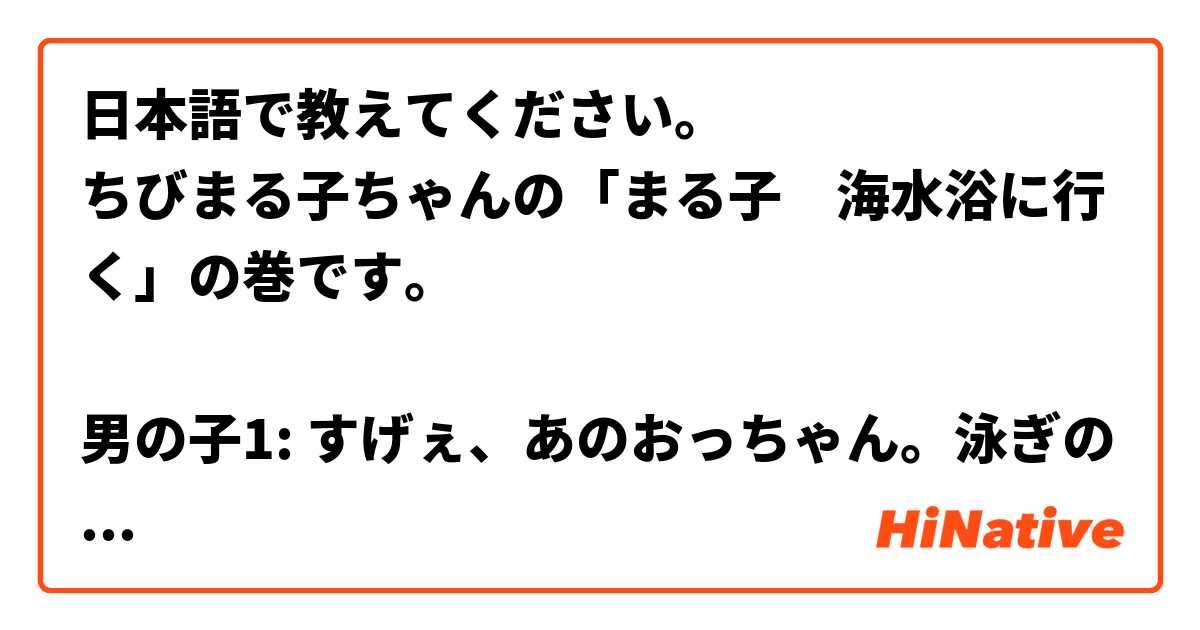 日本語で教えてください。
ちびまる子ちゃんの「まる子　海水浴に行く」の巻です。

男の子1: すげぇ、あのおっちゃん。泳ぎの特訓しってるのかな？
男の子2: めちゃくちゃに泳ぎ？？？