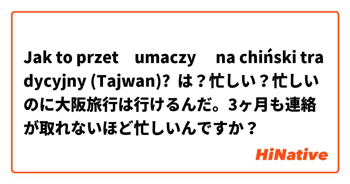 Jak to przetłumaczyć na chiński tradycyjny (Tajwan)? は？忙しい？忙しいのに大阪旅行は行けるんだ。3ヶ月も連絡が取れないほど忙しいんですか？