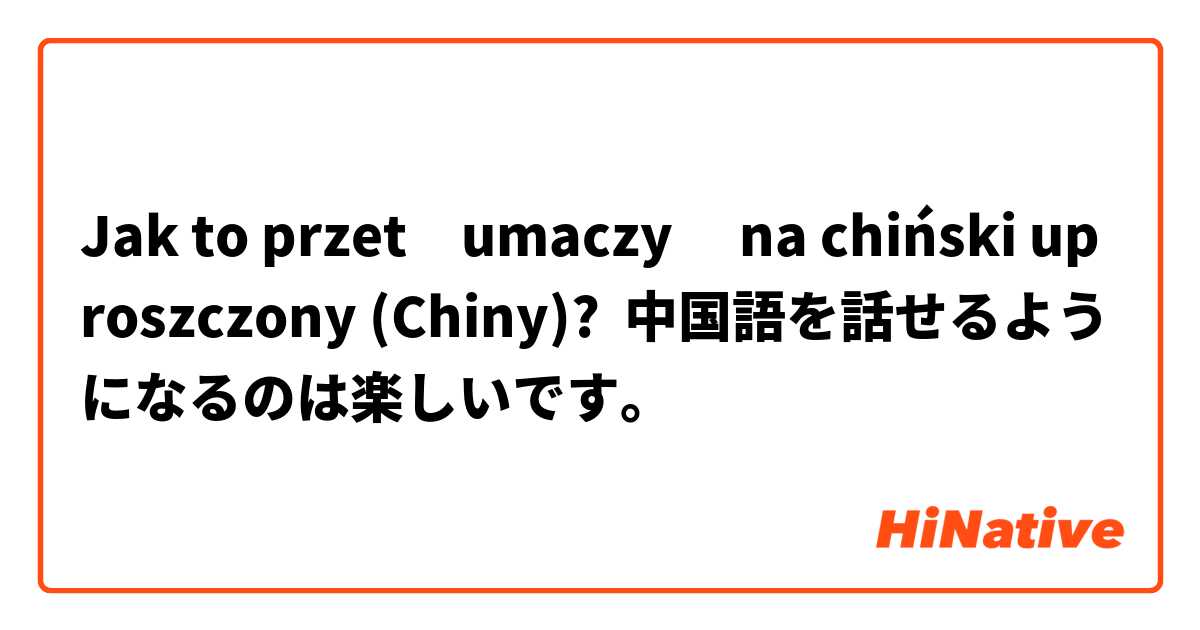 Jak to przetłumaczyć na chiński uproszczony (Chiny)? 中国語を話せるようになるのは楽しいです。