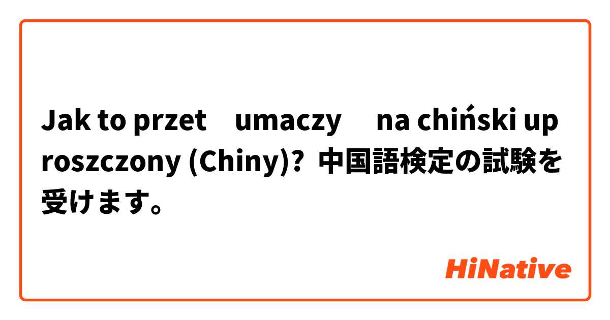 Jak to przetłumaczyć na chiński uproszczony (Chiny)? 中国語検定の試験を受けます。