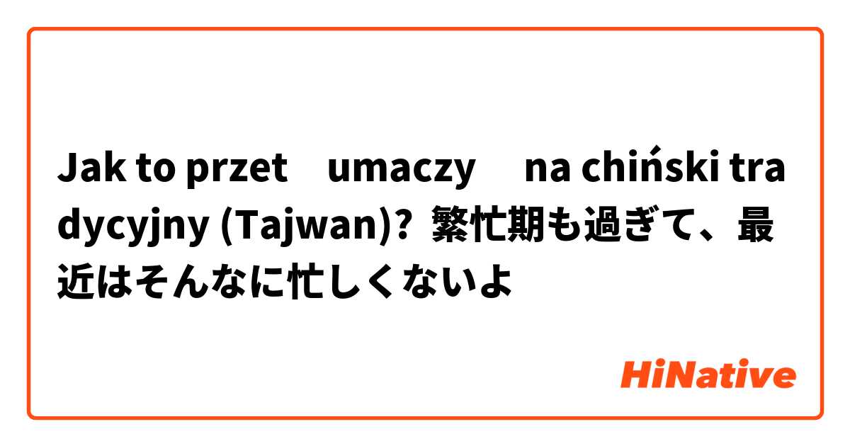 Jak to przetłumaczyć na chiński tradycyjny (Tajwan)? 繁忙期も過ぎて、最近はそんなに忙しくないよ