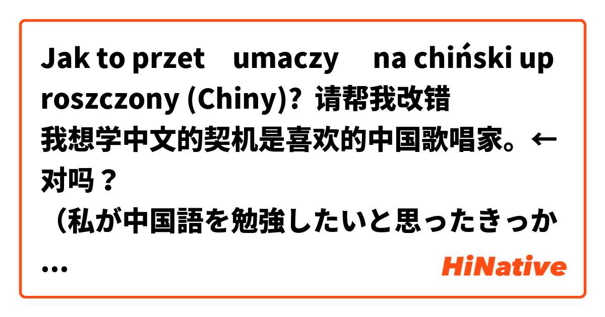 Jak to przetłumaczyć na chiński uproszczony (Chiny)? 请帮我改错🙏
我想学中文的契机是喜欢的中国歌唱家。←对吗？
（私が中国語を勉強したいと思ったきっかけは、好きな中国人の歌手です。）