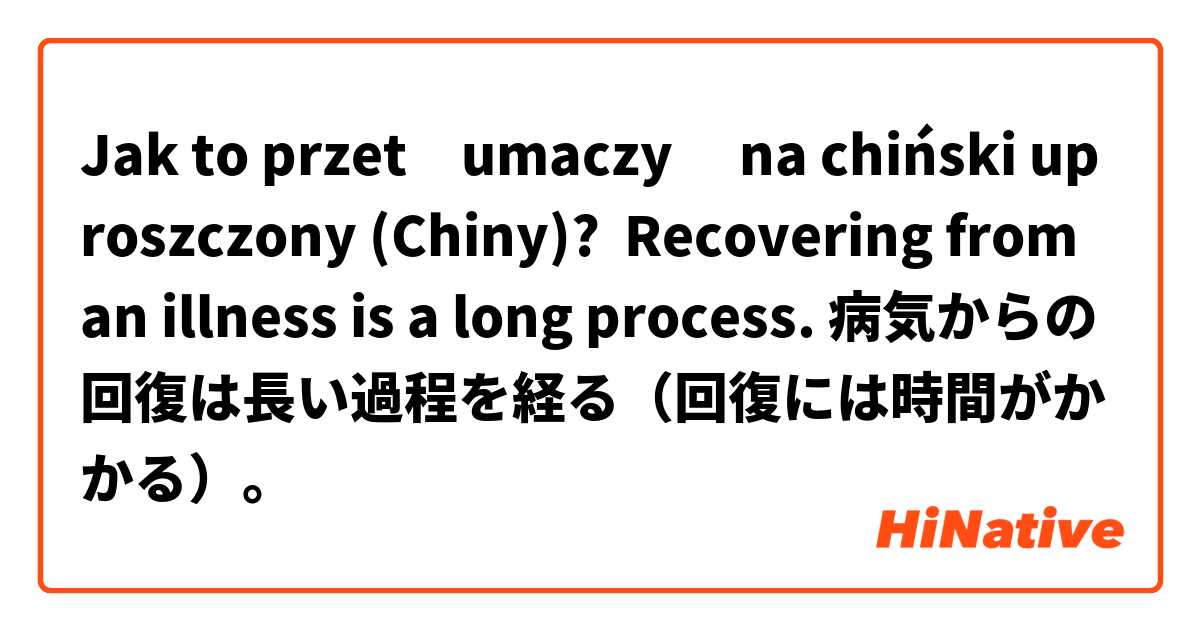 Jak to przetłumaczyć na chiński uproszczony (Chiny)? Recovering from an illness is a long process. 病気からの回復は長い過程を経る（回復には時間がかかる）。