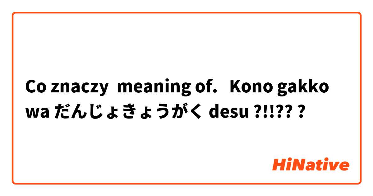 Co znaczy meaning of.   Kono gakko wa だんじょきょうがく desu ?!!???