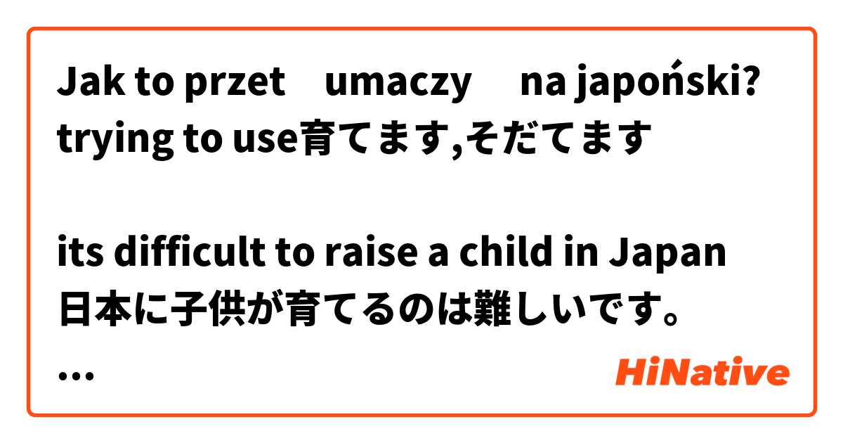 Jak to przetłumaczyć na japoński? trying to use育てます,そだてます

its difficult to raise a child in Japan
日本に子供が育てるのは難しいです。

i like growing flowers
花を育てるのが好きです。

is this correct?
