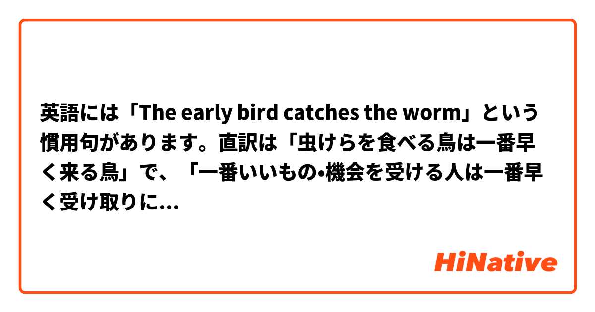 英語には The Early Bird Catches The Worm という慣用句があります 直訳は 虫けらを食べる鳥は一番早く来る鳥 で 一番いいもの 機会を受ける人は一番早く受け取りに来る人 といういみです 日本語には似ている慣用句ありますか そして これは自然ですか