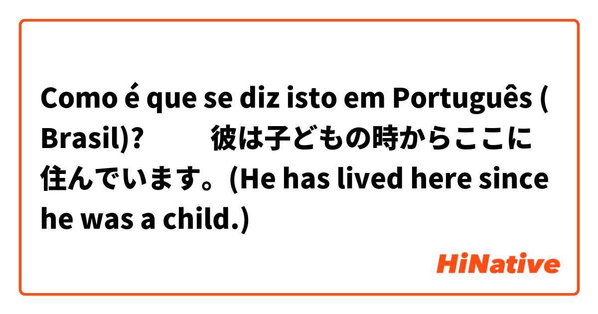 Como é que se diz isto em Português (Brasil)? ‎‎彼は子どもの時からここに住んでいます。(He has lived here since he was a child.)