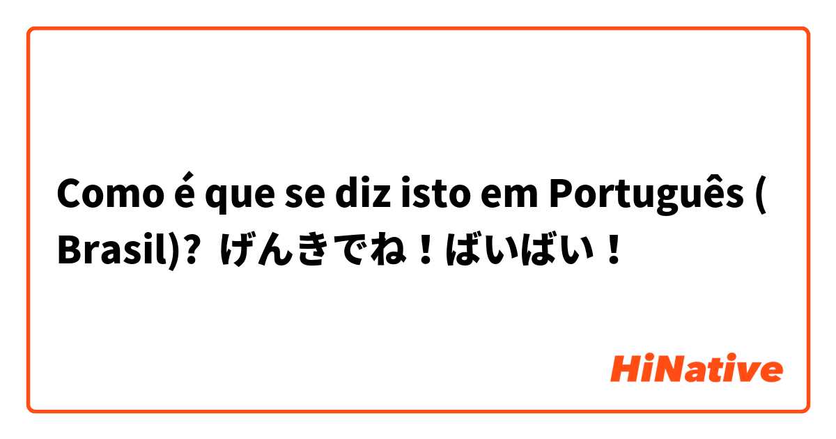 Como é que se diz isto em Português (Brasil)? げんきでね！ばいばい！