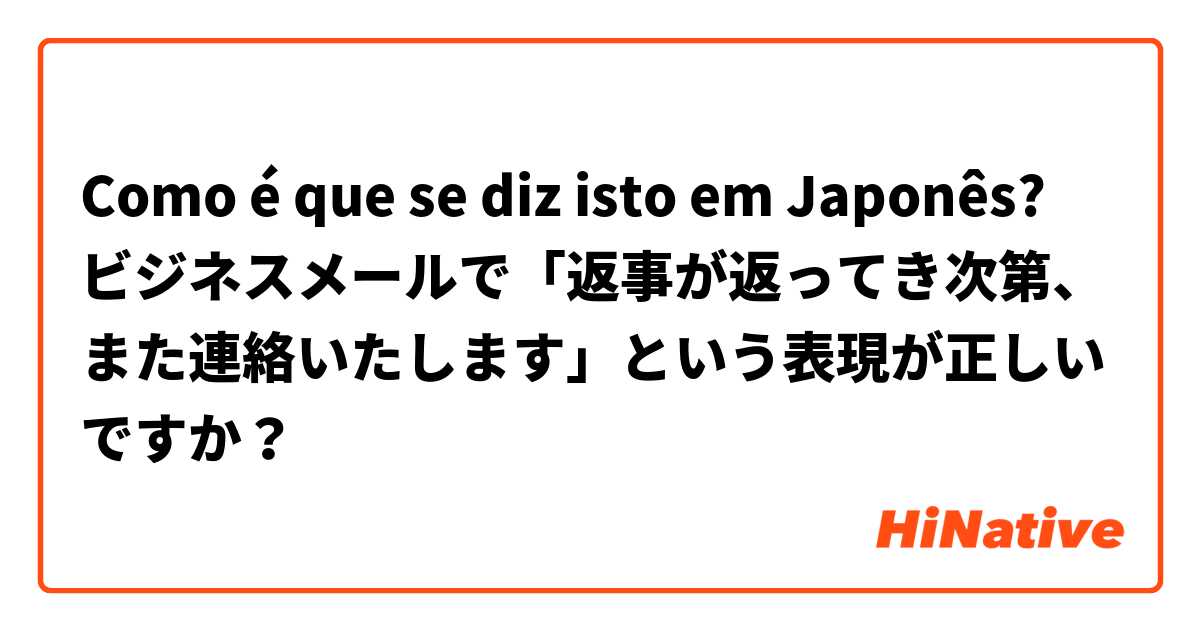 Como é que se diz isto em Japonês? ビジネスメールで「返事が返ってき次第、また連絡いたします」という表現が正しいですか？