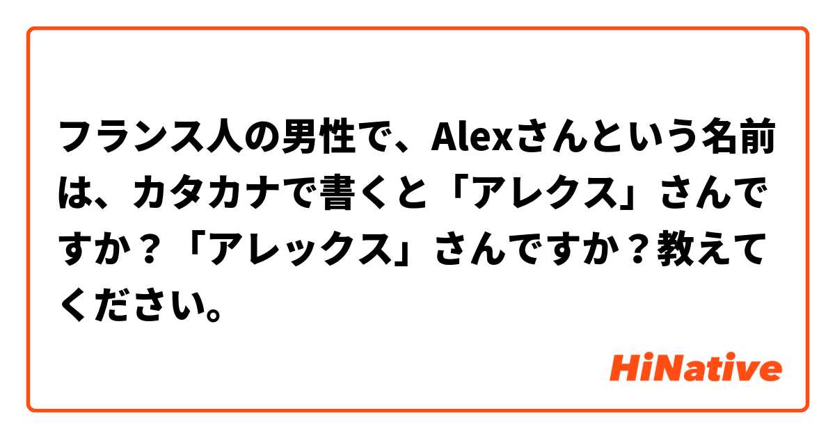 フランス人の男性で Alexさんという名前は カタカナで書くと アレクス さんですか アレックス さんですか 教えてください Hinative