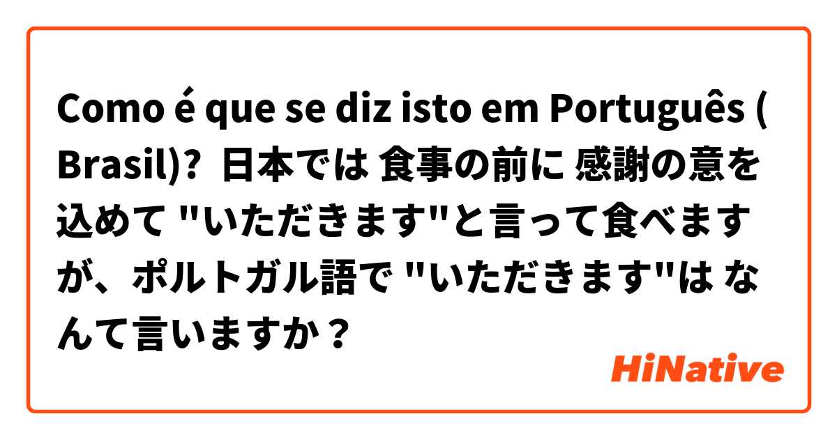 Como é que se diz isto em Português (Brasil)? 日本では 食事の前に 感謝の意を込めて "いただきます"と言って食べますが、ポルトガル語で "いただきます"は なんて言いますか？